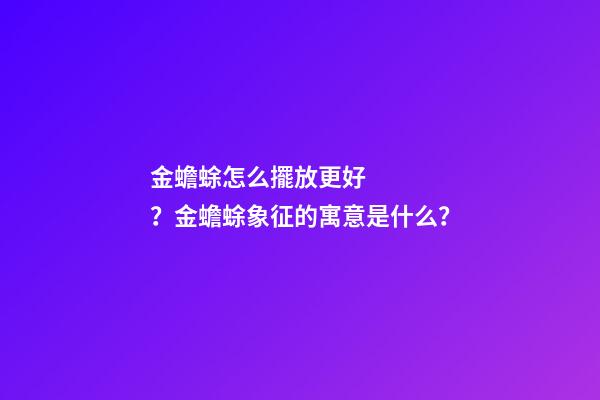 金蟾蜍怎么擺放更好？金蟾蜍象征的寓意是什么？